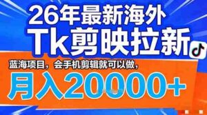 2026年最新海外Tk剪映拉新,蓝海项目,会手机剪辑就可以做,月入2W+【揭秘】-中创网_分享创业项目_助您在家赚钱