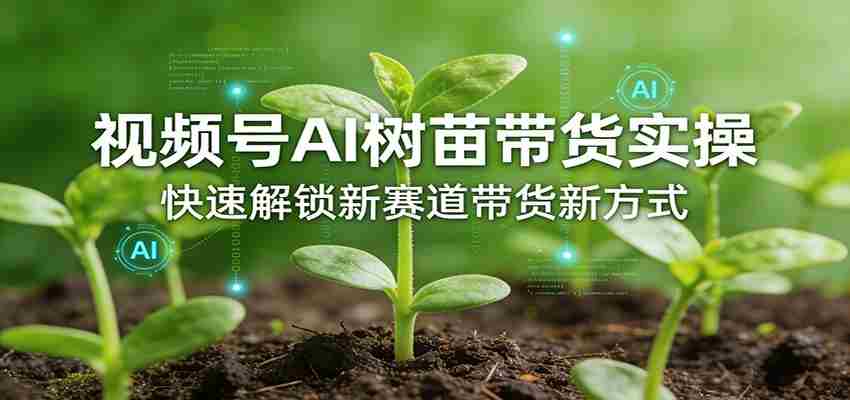 视频号AI树苗带货实操，快速解锁新赛道带货新方式-中创网_分享创业项目_助您在家赚钱