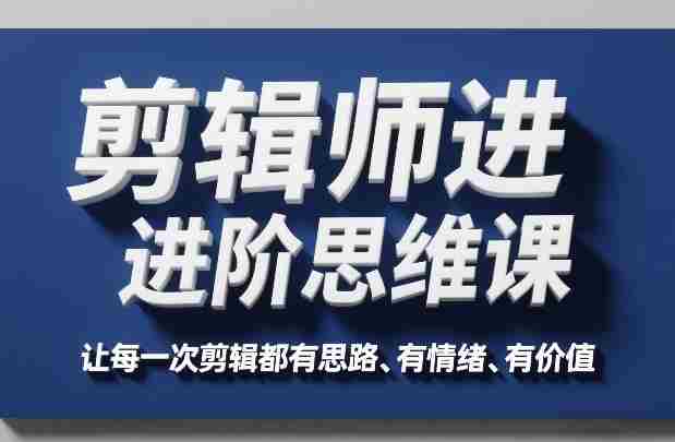 剪辑师进阶思维课，让每一次剪辑都有思路、有情绪、有价值-中创网_分享创业项目_助您在家赚钱