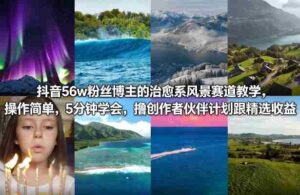 抖音56w粉丝博主的治愈系风景赛道教学,操作简单,5分钟学会,撸创作者伙伴计划跟精选收益-中创网_分享创业项目_助您在家赚钱