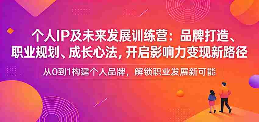 个人IP及未来发展训练营：品牌打造、职业规划、成长心法，开启影响力变现新路径-中创网_分享创业项目_助您在家赚钱