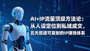（17521期）AI+IP顶级方法论：从人设定位到私域成交，五天搭建可复制的IP赚钱体系-中创网_分享创业项目_助您在家赚钱