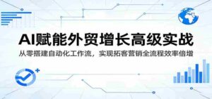AI赋能外贸增长高级实战:从零搭建自动化工作流,实现拓客营销全流程效率倍增-中创网_分享创业项目_助您在家赚钱