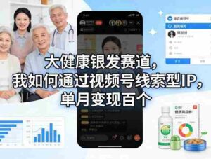 大健康银发赛道,我如何通过视频号线索型IP,单月变现百个-中创网_分享创业项目_助您在家赚钱