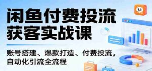 闲鱼付费投流获客实战课:账号搭建、爆款打造、付费投流, 自动化引流全流程-中创网_分享创业项目_助您在家赚钱