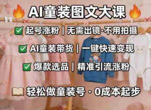 AI童装图文剪辑,某社群童装图文大课,起号涨粉、AI童装带货、爆款选品,无需出镜和拍摄-中创网_分享创业项目_助您在家赚钱