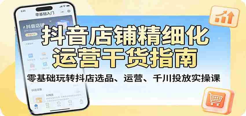 抖音店铺精细化运营干货指南：零基础玩转抖店选品、运营、千川投放实操课-中创网_分享创业项目_助您在家赚钱