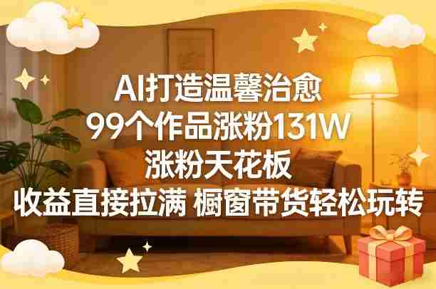 AI打造温馨治愈，99个作品涨粉131W，涨粉天花板，收益直接拉满，橱窗带货轻松玩转-中创网_分享创业项目_助您在家赚钱