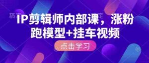 IP剪辑师内部课,涨粉跑模型+挂车视频(更新)-中创网_分享创业项目_助您在家赚钱