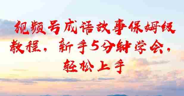 视频号成语故事保姆级教程，新手5分钟学会，轻松上手-中创网_分享创业项目_助您在家赚钱