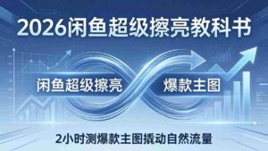 (17804期)2026闲鱼超级擦亮教科书:底层逻辑出价×转化率,2小时测爆款主图撬动自然流量-中创网_分享创业项目_助您在家赚钱
