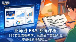 (17744期)亚马逊 FBA 系统课程(更新26年3月)335节全流程教学,从选品广告到AI应用,零基础新手轻松上手-中创网_分享创业项目_助您在家赚钱