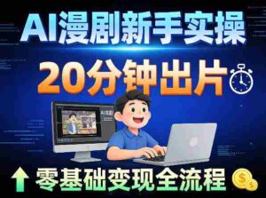 AI漫剧新手实操：20分钟出片不崩人设，零基础涨粉变现全流程-中创网_分享创业项目_助您在家赚钱