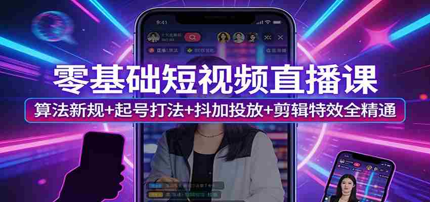 零基础短视频直播课：算法新规+起号打法+抖加投放+剪辑特效全精通-中创网_分享创业项目_助您在家赚钱