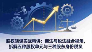 (17706期)股权晓课实战精讲:商法与税法融合视角,拆解五种股权单元与三种股东身份税负-中创网_分享创业项目_助您在家赚钱