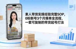 素人短视频带货实操经验完整SOP,0粉新号3个月爆单全流程,一套可复制的带货起号打法-中创网_分享创业项目_助您在家赚钱