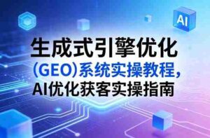 生成式引擎优化(GEO)系统实操教程,AI优化获客实操指南-中创网_分享创业项目_助您在家赚钱
