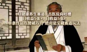 AI健康养生赛道，古医反向吐槽，日收益5张+，单条作品点赞破万+，绝对是宝藏赛道玩法-中创网_分享创业项目_助您在家赚钱