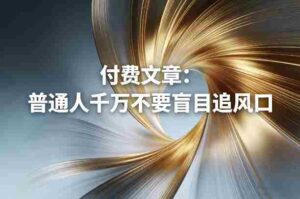 付费文章：普通人千万不要盲目追风口-中创网_分享创业项目_助您在家赚钱
