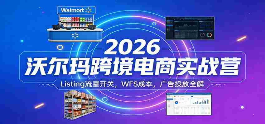 2026沃尔玛跨境电商实战营：Listing流量开关，WFS成本，广告投放全解-中创网_分享创业项目_助您在家赚钱