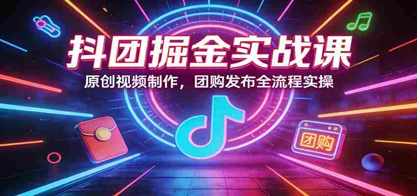 抖团掘金实战课：原创视频制作，团购发布全流程实操-中创网_分享创业项目_助您在家赚钱