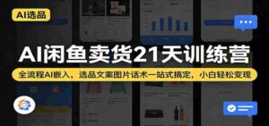 AI闲鱼卖货21天训练营:全流程AI嵌入,选品文案图片话术一站式搞定,小白轻松变现-中创网_分享创业项目_助您在家赚钱