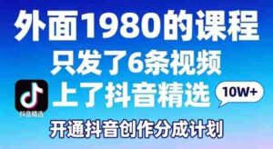 拆解外面1980的课程,只发了6条视频上了抖音精选,开通抖音创作分成计划-中创网_分享创业项目_助您在家赚钱