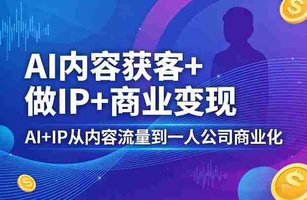 AI内容获客+做IP+商业变现,AI+IP从内容流量到一人公司商业化