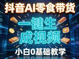 抖音AI零食带货，一键生成视频，小白0基础教学-中创网_分享创业项目_助您在家赚钱
