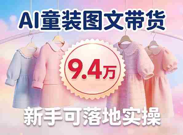 AI童装图文带货拆解，累计出单9.4W，新手可落地实操-中创网_分享创业项目_助您在家赚钱