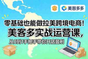 零基础也能做拉美跨境电商!美客多实战运营课,从0到1手把手带你开店盈利-中创网_分享创业项目_助您在家赚钱