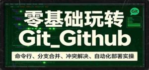 零基础玩转Git_Github:命令行、分支合并、冲突解决、自动化部署实操-中创网_分享创业项目_助您在家赚钱