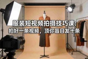 服装短视频拍摄技巧课:拍好一条视频,顶你盲目发十条-中创网_分享创业项目_助您在家赚钱