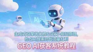 (17604期)GEO AI获客系统教程:生成式引擎优化核心定义+底层原理,抢占AI搜索时代流量红利-中创网_分享创业项目_助您在家赚钱