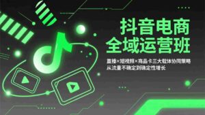 (17550期)抖音电商全域运营班:直播×短视频×商品卡三大载体协同策略,从流量不确定到确定性增长-中创网_分享创业项目_助您在家赚钱