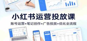 小红书运营投放课:账号运营+笔记创作+广告投放+优化全流程-中创网_分享创业项目_助您在家赚钱