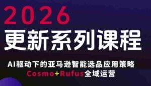 跨境亚马逊FBA系统课程,AI驱动下的亚马逊智能选品应用策略Cosmo+Rufus全域运营(更新26年3月)-中创网_分享创业项目_助您在家赚钱