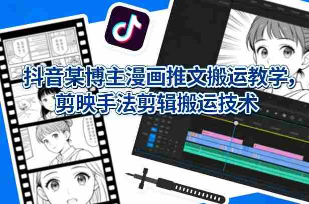 抖音某博主漫画推文搬运教学，剪映手法剪辑搬运技术-中创网_分享创业项目_助您在家赚钱