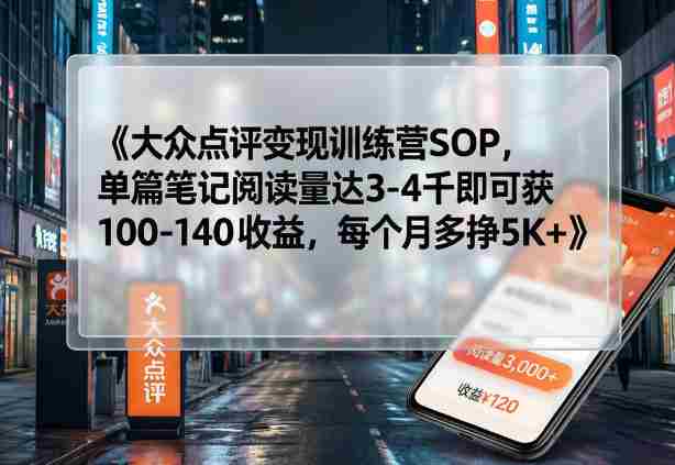 大众点评变现训练营SOP,单篇笔记阅读量达3-4千即可获100-140收益,每个月多挣5K+