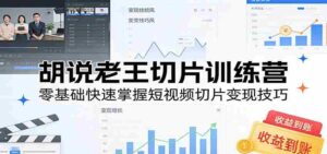 胡说老王切片训练营,零基础快速掌握短视频切片变现技巧-中创网_分享创业项目_助您在家赚钱