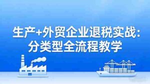 (17602期)生产+外贸企业退税实战:分类型全流程教学,生产企业留抵退税最大化+外贸企业退税系统申报-中创网_分享创业项目_助您在家赚钱