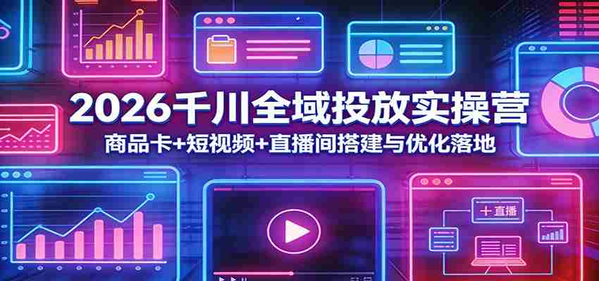 2026千川全域投放实操营：商品卡+短视频+直播间搭建与优化落地-中创网_分享创业项目_助您在家赚钱