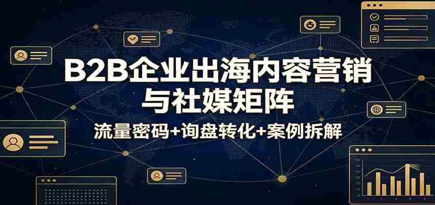 B2B企业出海内容营销与社媒矩阵：流量密码+询盘转化+案例拆解-中创网_分享创业项目_助您在家赚钱