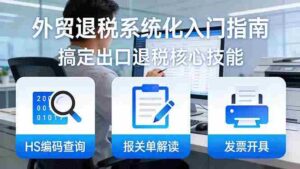 (17601期)外贸退税系统化入门指南:HS编码查询+报关单解读+发票开具,一套课程搞定出口退税核心技能-中创网_分享创业项目_助您在家赚钱