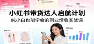 小红书带货达人启航计划:纯小白也能学会的副业增收实战课-中创网_分享创业项目_助您在家赚钱