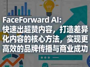 FaceForward AI：快速出超赞内容，打造差异化内容的核心方法，实现更高效的品牌传播与商业成功-中创网_分享创业项目_助您在家赚钱