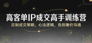高客单IP成交高手训练营:定制成交策略,心法逻辑,告别廉价沟通-中创网_分享创业项目_助您在家赚钱