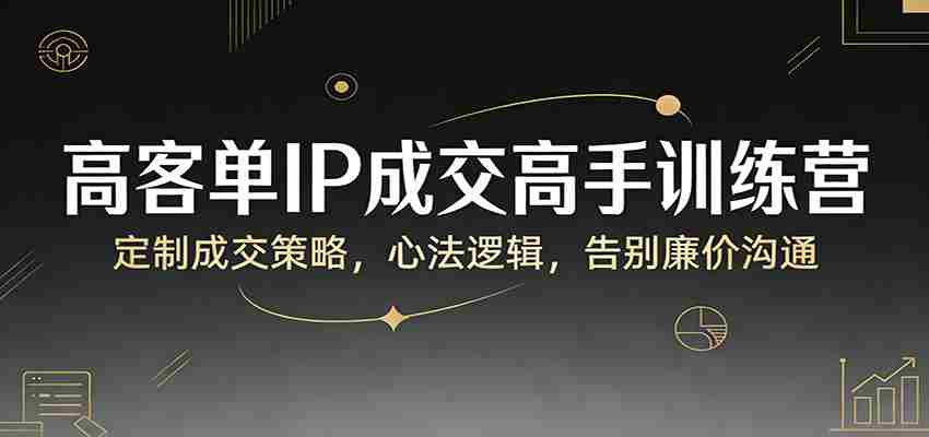 高客单IP成交高手训练营：定制成交策略，心法逻辑，告别廉价沟通-中创网_分享创业项目_助您在家赚钱