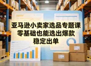 亚马逊小卖家选品专题课,零基础也能选出爆款,稳定出单-中创网_分享创业项目_助您在家赚钱