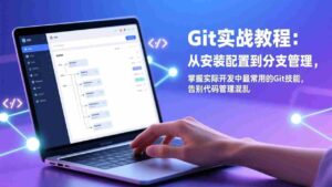 (17513期)Git实战教程:从安装配置到分支管理,掌握实际开发中最常用的Git技能,告别代码管理混乱-中创网_分享创业项目_助您在家赚钱